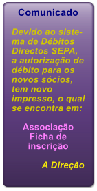 Comunicado  Devido ao siste-ma de D�bitos Directos SEPA, a autoriza��o de d�bito para os novos s�cios, tem novo impresso, o qual se encontra em:  Associa��o Ficha de inscri��o              A Dire��o